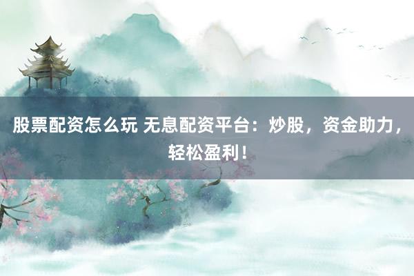 股票配资怎么玩 无息配资平台：炒股，资金助力，轻松盈利！