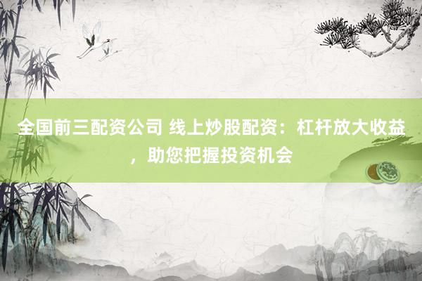 全国前三配资公司 线上炒股配资：杠杆放大收益，助您把握投资机会
