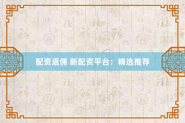 配资返佣 新配资平台:精选推荐