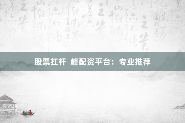 股票扛杆  峰配资平台：专业推荐