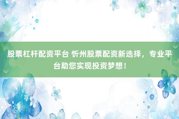 股票杠杆配资平台 忻州股票配资新选择，专业平台助您实现投资梦想！