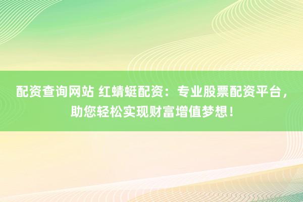 配资查询网站 红蜻蜓配资：专业股票配资平台，助您轻松实现财富增值梦想！