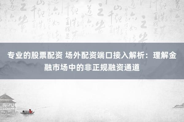 专业的股票配资 场外配资端口接入解析:理解金融市场中的非正规融资通道