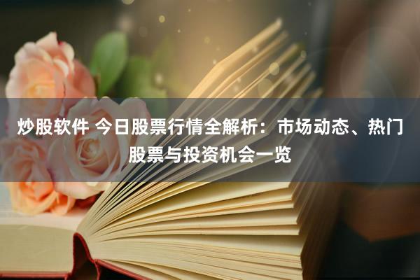炒股软件 今日股票行情全解析：市场动态、热门股票与投资机会一览