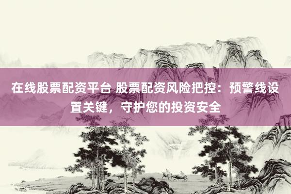 在线股票配资平台 股票配资风险把控：预警线设置关键，守护您的投资安全