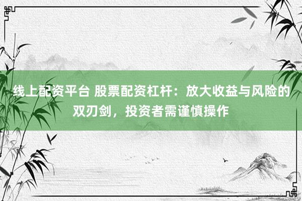 线上配资平台 股票配资杠杆：放大收益与风险的双刃剑，投资者需谨慎操作