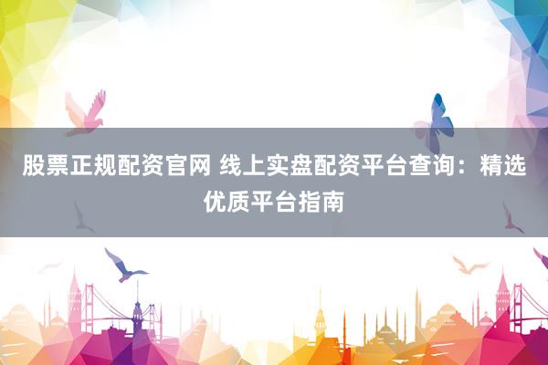 股票正规配资官网 线上实盘配资平台查询：精选优质平台指南