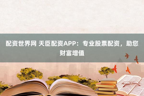 配资世界网 天臣配资APP：专业股票配资，助您财富增值