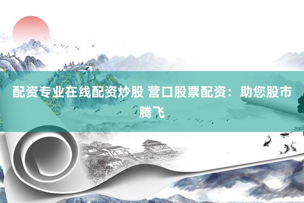 配资专业在线配资炒股 营口股票配资：助您股市腾飞