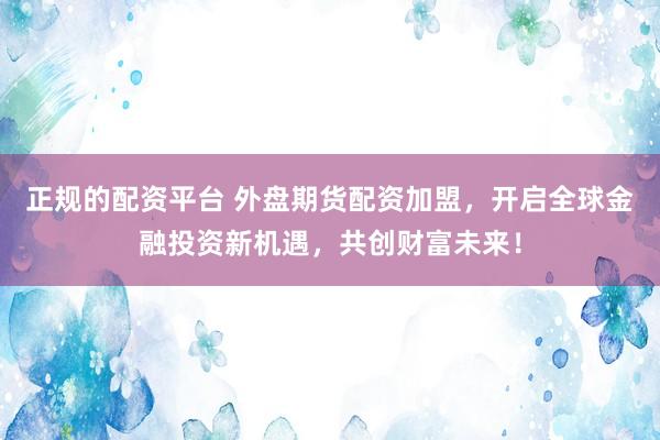 正规的配资平台 外盘期货配资加盟，开启全球金融投资新机遇，共创财富未来！