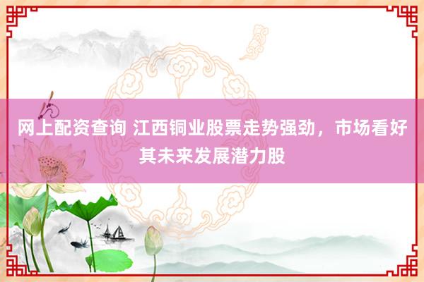 网上配资查询 江西铜业股票走势强劲,市场看好其未来发展潜力股