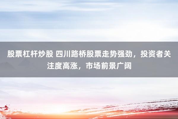 股票杠杆炒股 四川路桥股票走势强劲，投资者关注度高涨，市场前景广阔