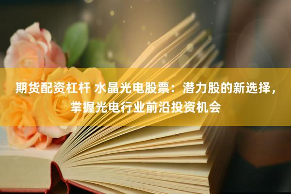 期货配资杠杆 水晶光电股票:潜力股的新选择,掌握光电行业前沿投资机会