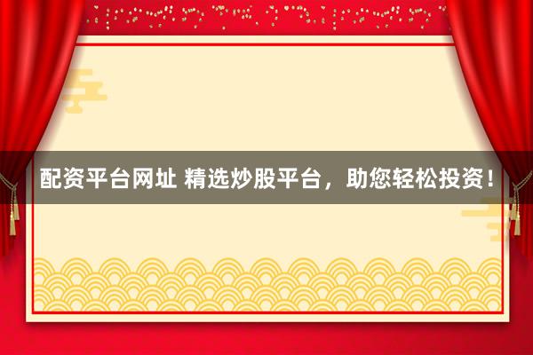配资平台网址 精选炒股平台，助您轻松投资！