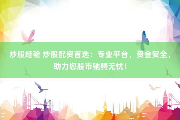 炒股经验 炒股配资首选：专业平台，资金安全，助力您股市驰骋无忧！