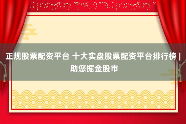 正规股票配资平台 十大实盘股票配资平台排行榜 | 助您掘金股市