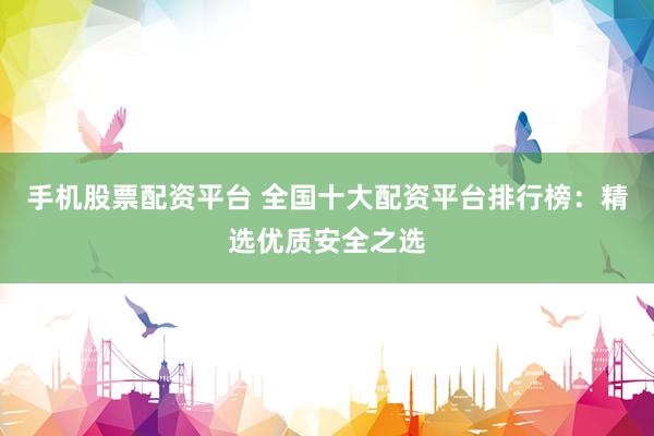 手机股票配资平台 全国十大配资平台排行榜:精选优质安全之选