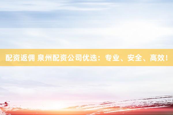 配资返佣 泉州配资公司优选：专业、安全、高效！