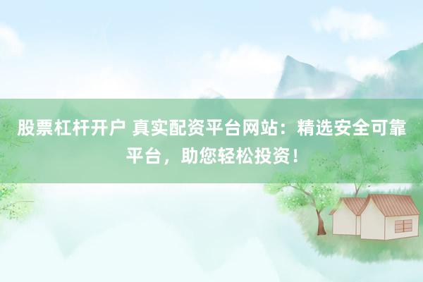 股票杠杆开户 真实配资平台网站：精选安全可靠平台，助您轻松投资！