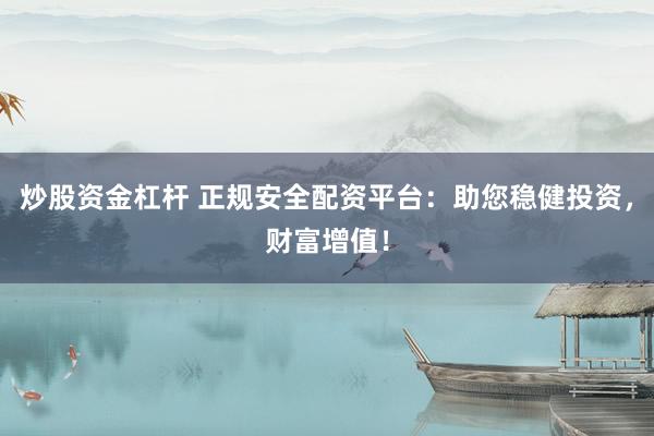 炒股资金杠杆 正规安全配资平台：助您稳健投资，财富增值！