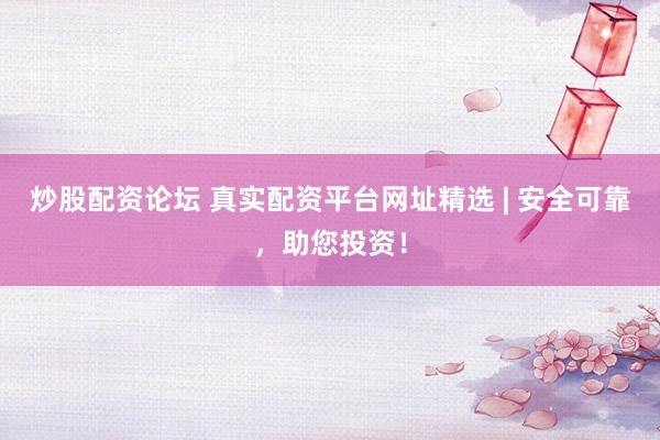 炒股配资论坛 真实配资平台网址精选 | 安全可靠,助您投资!