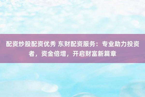 配资炒股配资优秀 东财配资服务：专业助力投资者，资金倍增，开启财富新篇章