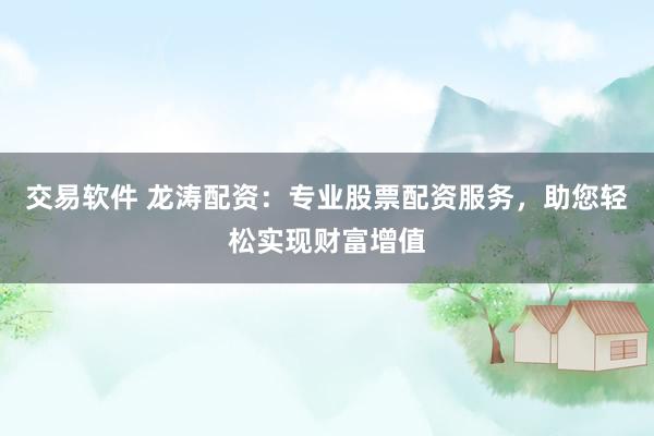 交易软件 龙涛配资:专业股票配资服务,助您轻松实现财富增值