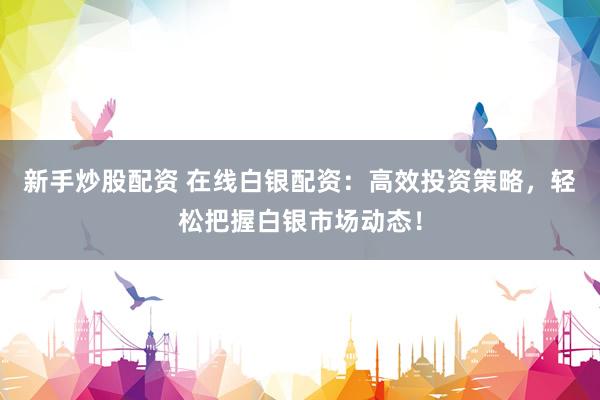 新手炒股配资 在线白银配资：高效投资策略，轻松把握白银市场动态！
