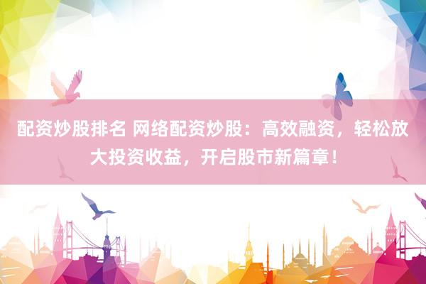 配资炒股排名 网络配资炒股：高效融资，轻松放大投资收益，开启股市新篇章！