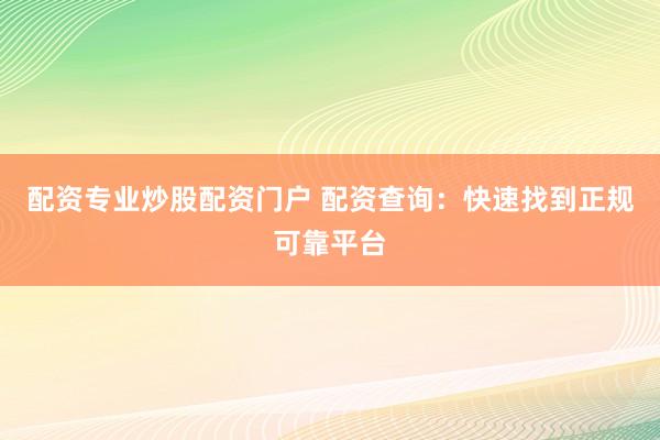 配资专业炒股配资门户 配资查询：快速找到正规可靠平台