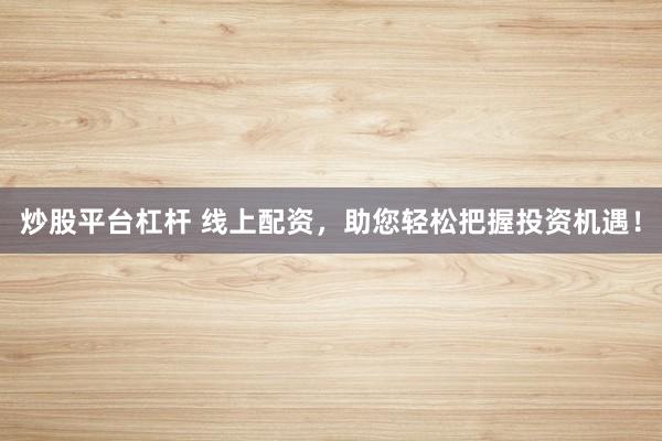 炒股平台杠杆 线上配资，助您轻松把握投资机遇！