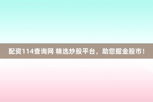 配资114查询网 精选炒股平台，助您掘金股市！