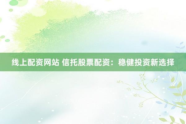 线上配资网站 信托股票配资：稳健投资新选择