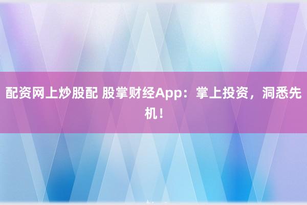 配资网上炒股配 股掌财经App：掌上投资，洞悉先机！